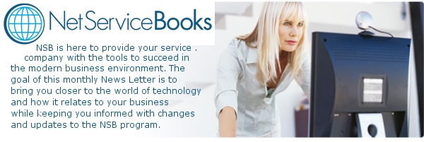 NetServiceBooks is here to provide your service company with the tools to succeed in the modern business environment. The goal of this monthly News Letter is to bring you closer to the world of technology and how it relates to your business while keeping you informed with changes and updates to the NSB program.